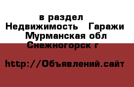  в раздел : Недвижимость » Гаражи . Мурманская обл.,Снежногорск г.